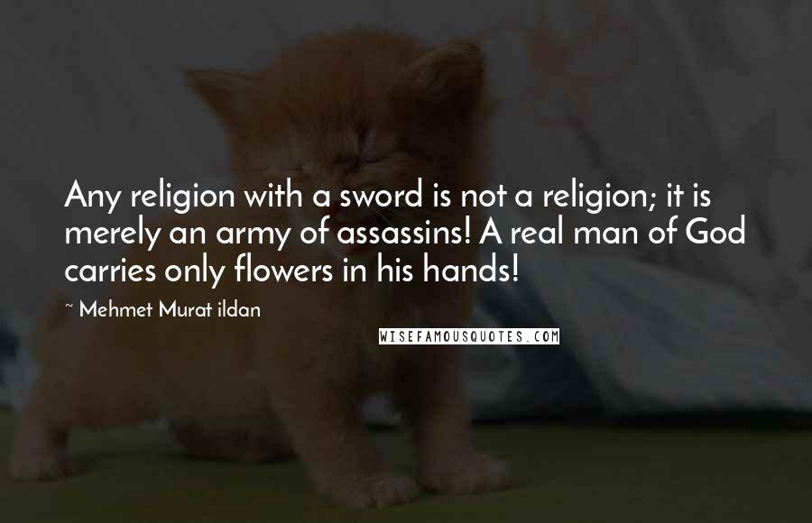 Mehmet Murat Ildan Quotes: Any religion with a sword is not a religion; it is merely an army of assassins! A real man of God carries only flowers in his hands!