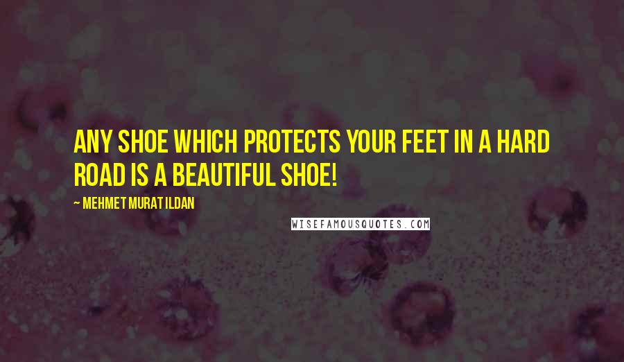 Mehmet Murat Ildan Quotes: Any shoe which protects your feet in a hard road is a beautiful shoe!