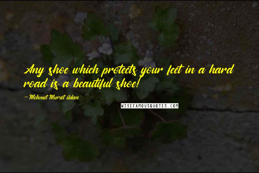 Mehmet Murat Ildan Quotes: Any shoe which protects your feet in a hard road is a beautiful shoe!