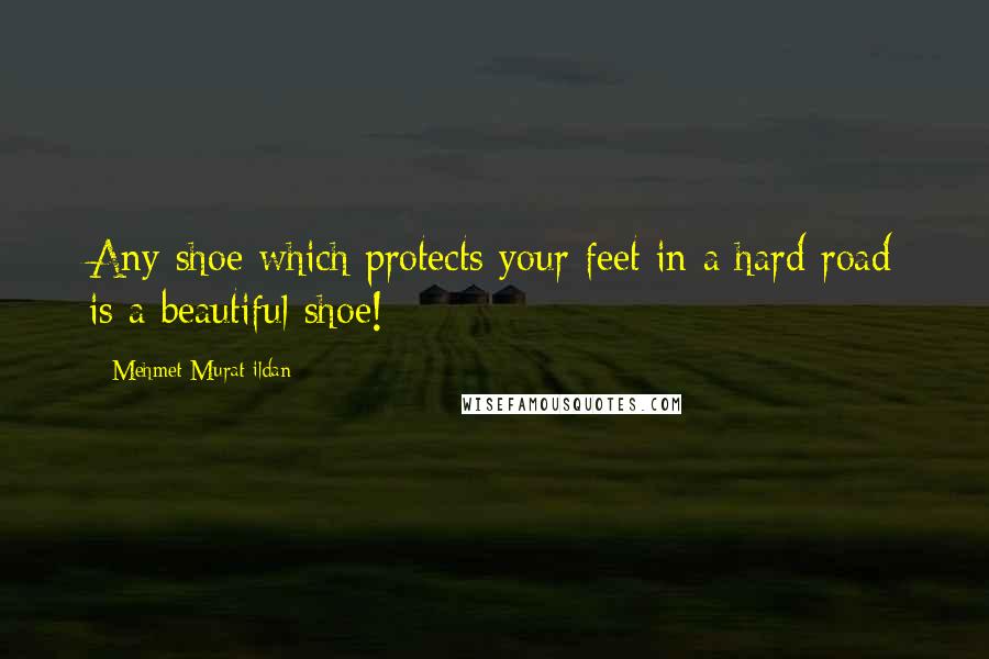 Mehmet Murat Ildan Quotes: Any shoe which protects your feet in a hard road is a beautiful shoe!