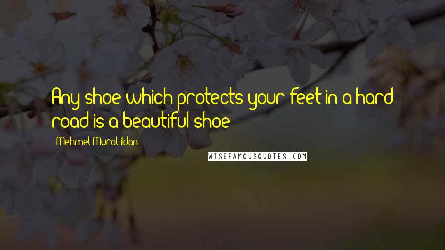 Mehmet Murat Ildan Quotes: Any shoe which protects your feet in a hard road is a beautiful shoe!