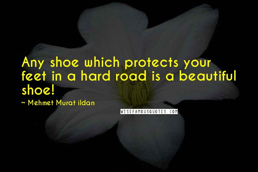 Mehmet Murat Ildan Quotes: Any shoe which protects your feet in a hard road is a beautiful shoe!