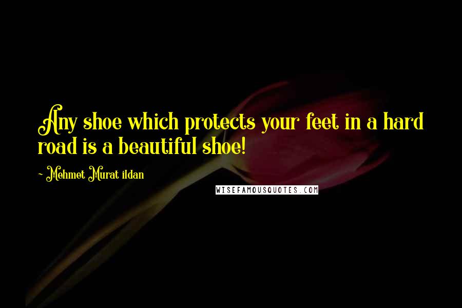 Mehmet Murat Ildan Quotes: Any shoe which protects your feet in a hard road is a beautiful shoe!