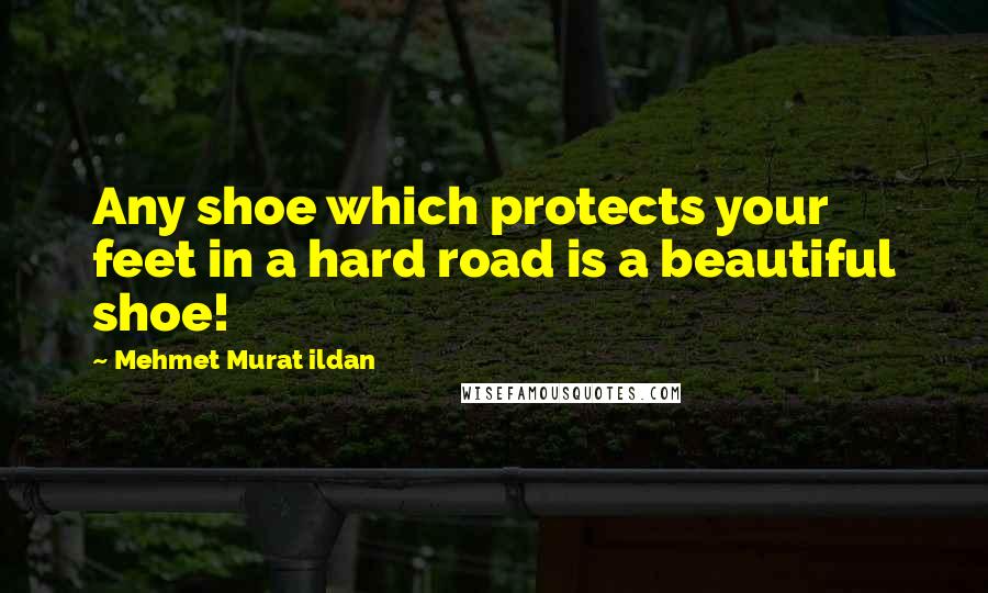 Mehmet Murat Ildan Quotes: Any shoe which protects your feet in a hard road is a beautiful shoe!