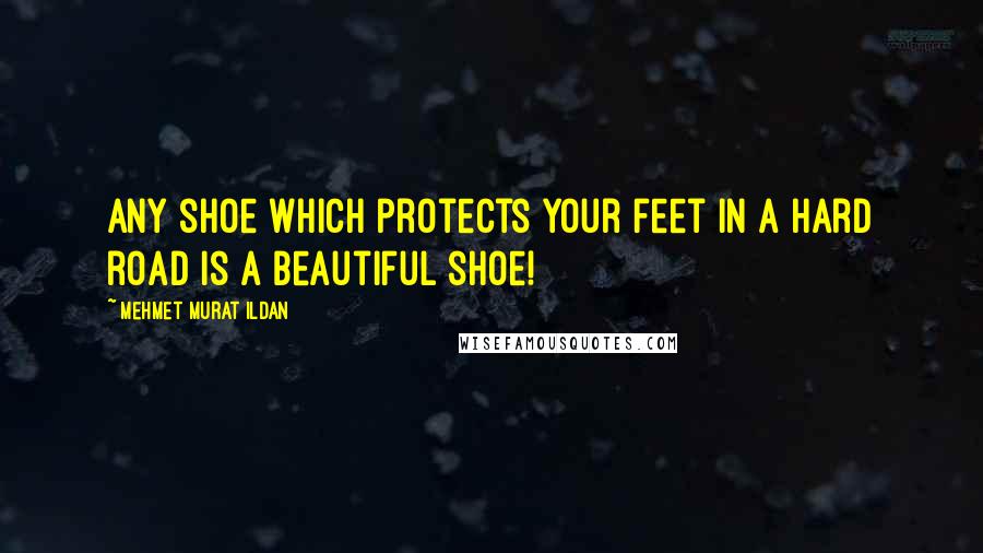 Mehmet Murat Ildan Quotes: Any shoe which protects your feet in a hard road is a beautiful shoe!