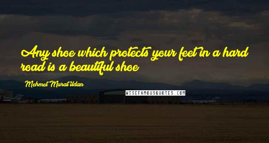 Mehmet Murat Ildan Quotes: Any shoe which protects your feet in a hard road is a beautiful shoe!