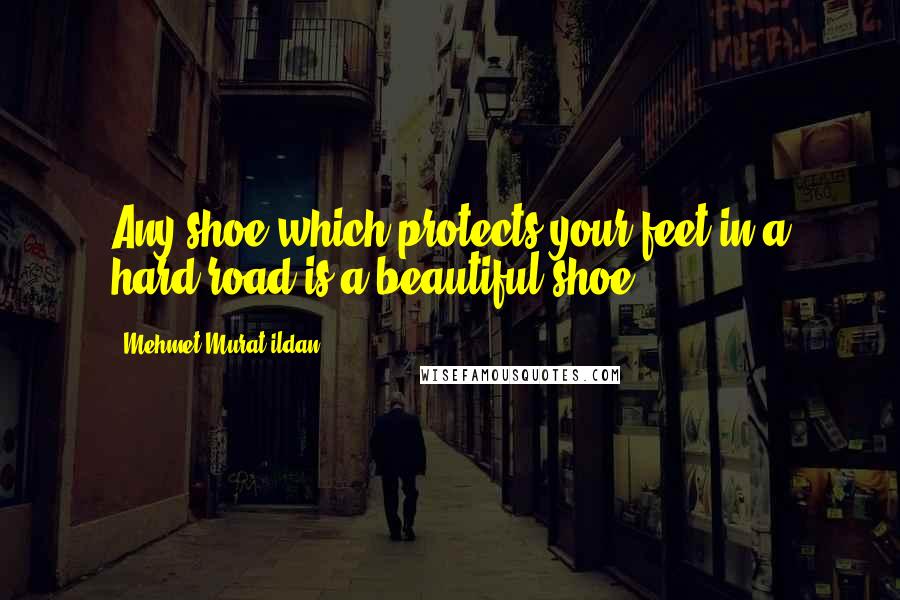 Mehmet Murat Ildan Quotes: Any shoe which protects your feet in a hard road is a beautiful shoe!