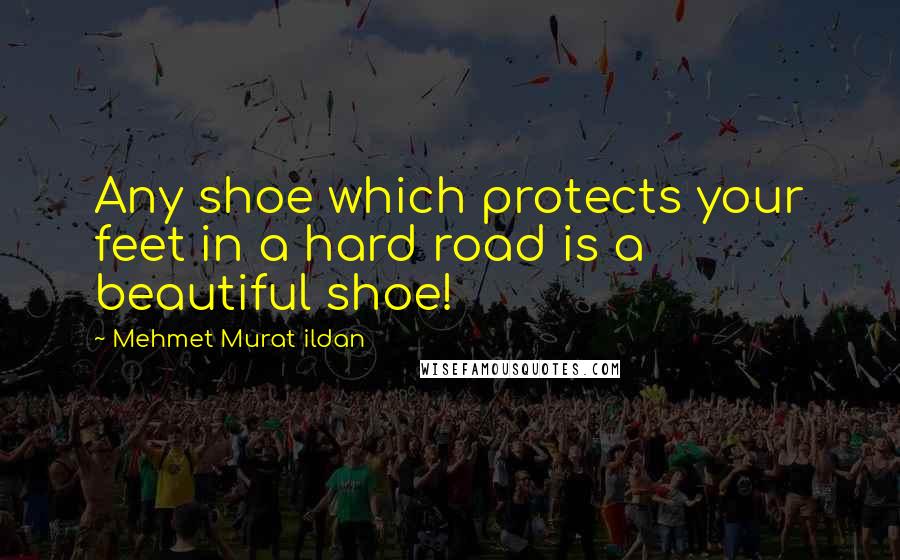 Mehmet Murat Ildan Quotes: Any shoe which protects your feet in a hard road is a beautiful shoe!