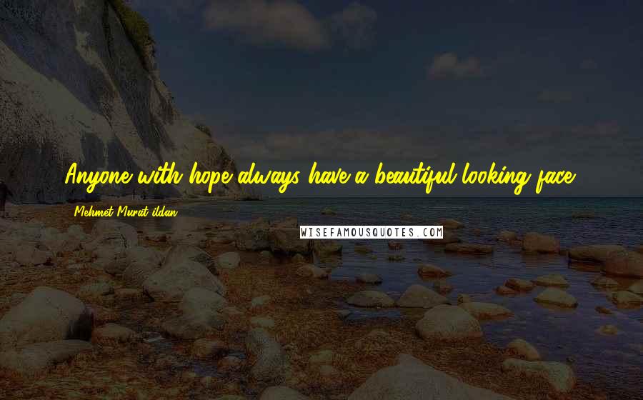 Mehmet Murat Ildan Quotes: Anyone with hope always have a beautiful looking face!