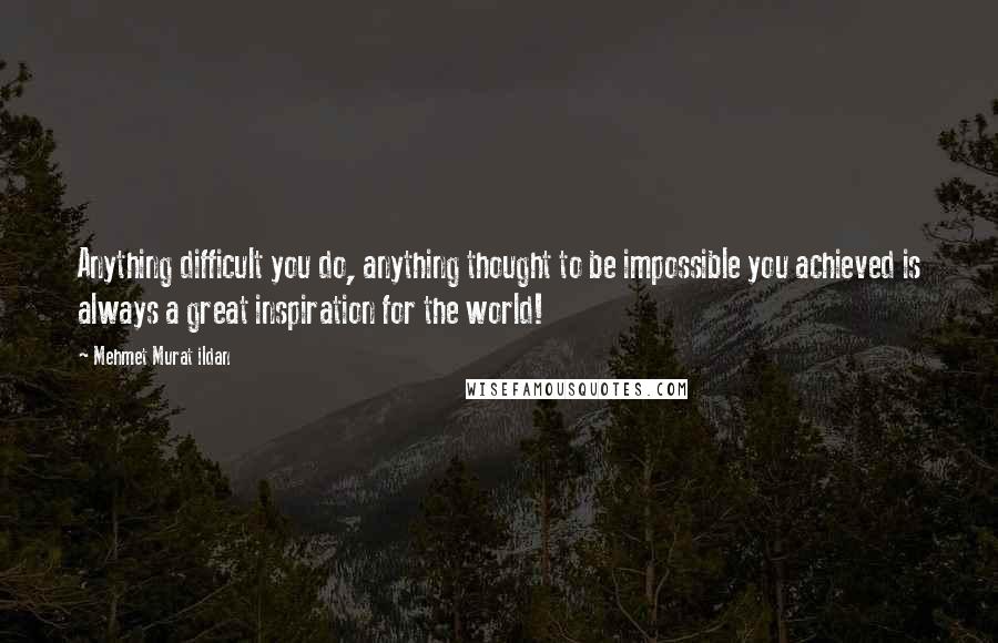 Mehmet Murat Ildan Quotes: Anything difficult you do, anything thought to be impossible you achieved is always a great inspiration for the world!