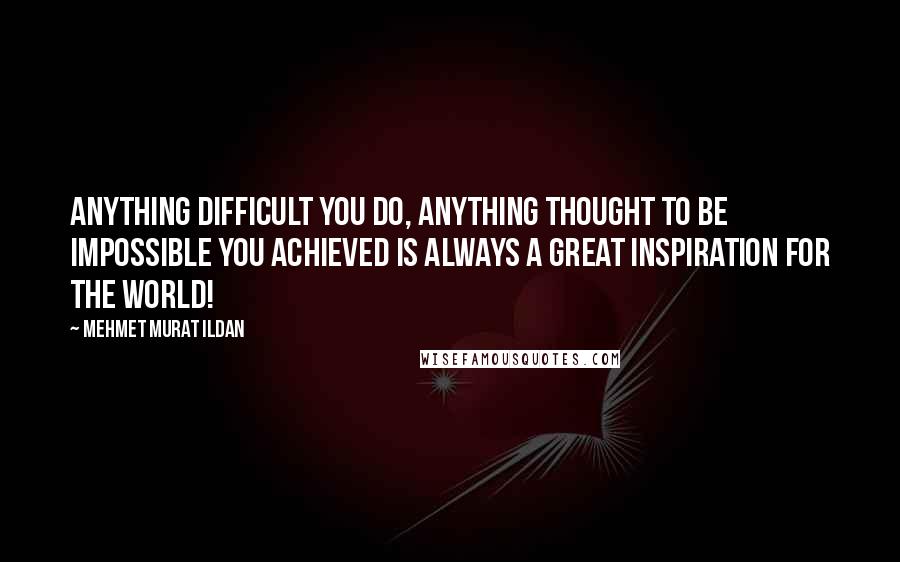 Mehmet Murat Ildan Quotes: Anything difficult you do, anything thought to be impossible you achieved is always a great inspiration for the world!