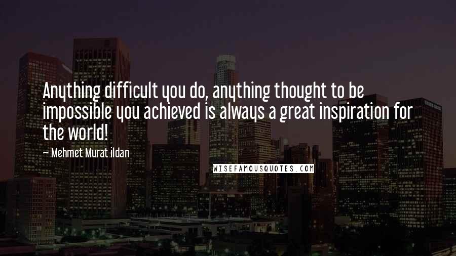 Mehmet Murat Ildan Quotes: Anything difficult you do, anything thought to be impossible you achieved is always a great inspiration for the world!