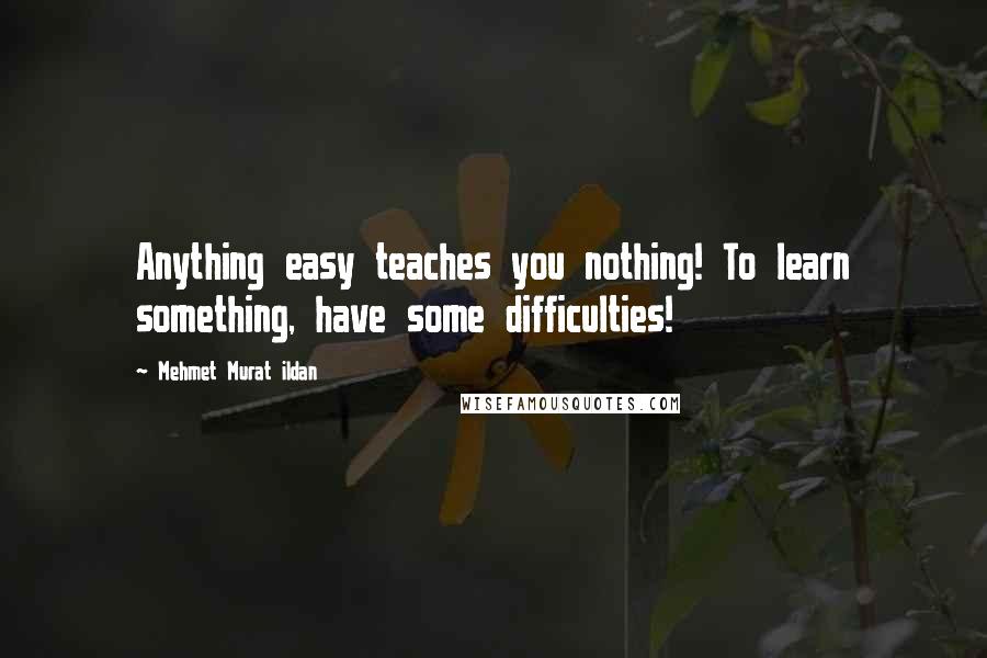 Mehmet Murat Ildan Quotes: Anything easy teaches you nothing! To learn something, have some difficulties!