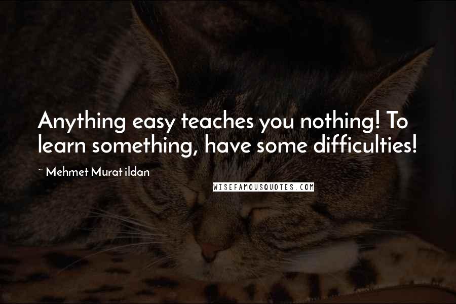 Mehmet Murat Ildan Quotes: Anything easy teaches you nothing! To learn something, have some difficulties!