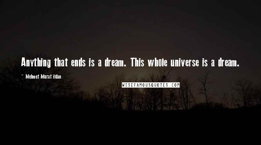 Mehmet Murat Ildan Quotes: Anything that ends is a dream. This whole universe is a dream.