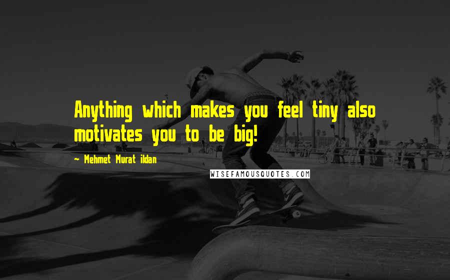 Mehmet Murat Ildan Quotes: Anything which makes you feel tiny also motivates you to be big!