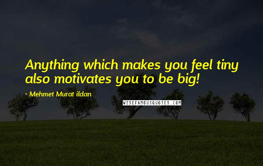 Mehmet Murat Ildan Quotes: Anything which makes you feel tiny also motivates you to be big!