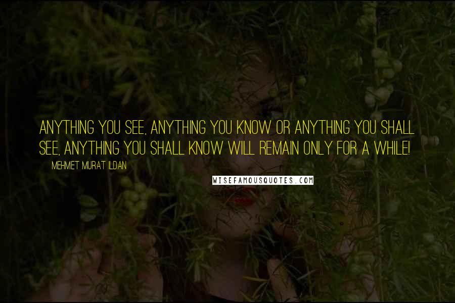 Mehmet Murat Ildan Quotes: Anything you see, anything you know or anything you shall see, anything you shall know will remain only for a while!