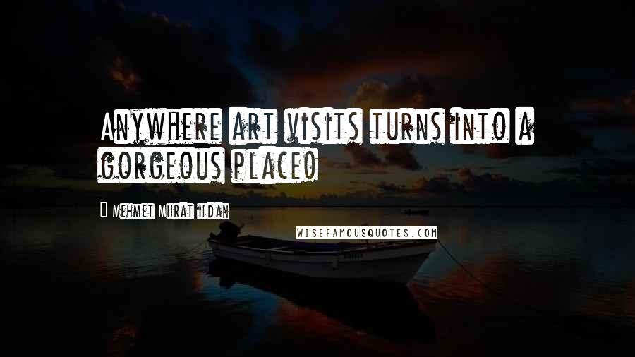 Mehmet Murat Ildan Quotes: Anywhere art visits turns into a gorgeous place!