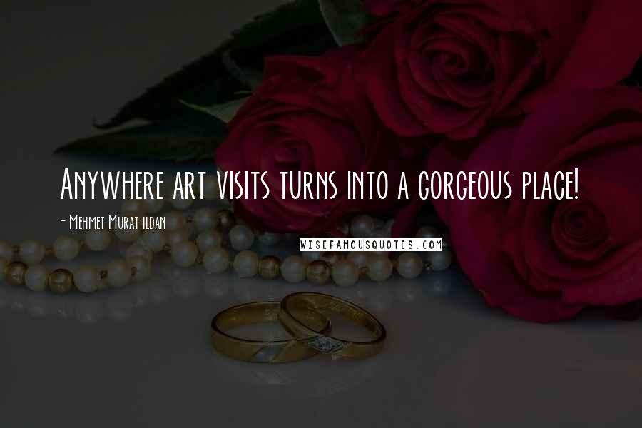 Mehmet Murat Ildan Quotes: Anywhere art visits turns into a gorgeous place!
