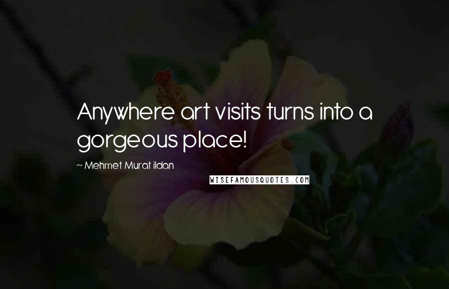 Mehmet Murat Ildan Quotes: Anywhere art visits turns into a gorgeous place!