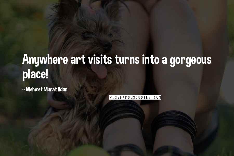 Mehmet Murat Ildan Quotes: Anywhere art visits turns into a gorgeous place!