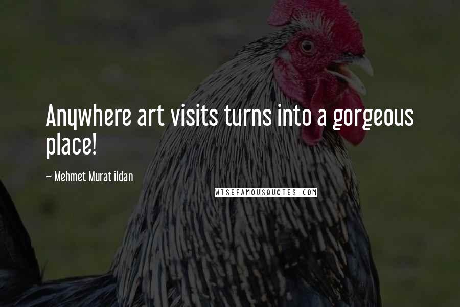 Mehmet Murat Ildan Quotes: Anywhere art visits turns into a gorgeous place!