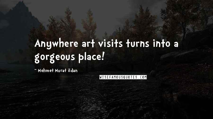 Mehmet Murat Ildan Quotes: Anywhere art visits turns into a gorgeous place!