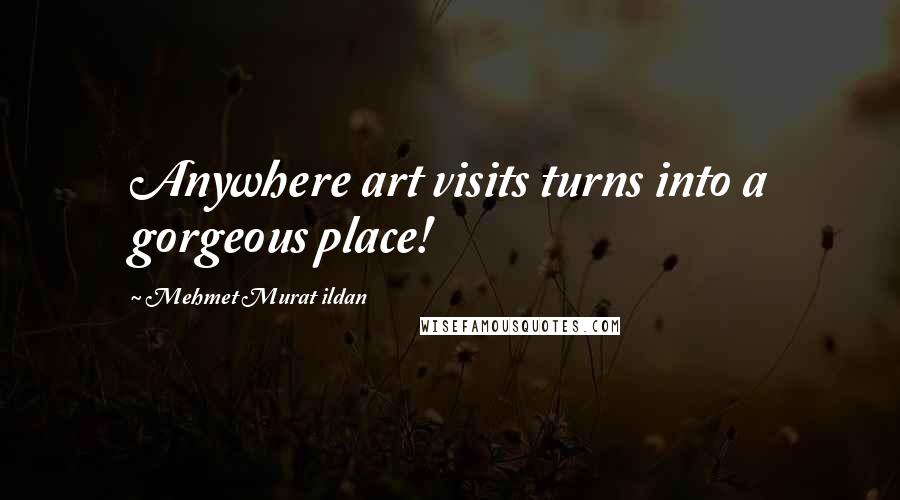 Mehmet Murat Ildan Quotes: Anywhere art visits turns into a gorgeous place!