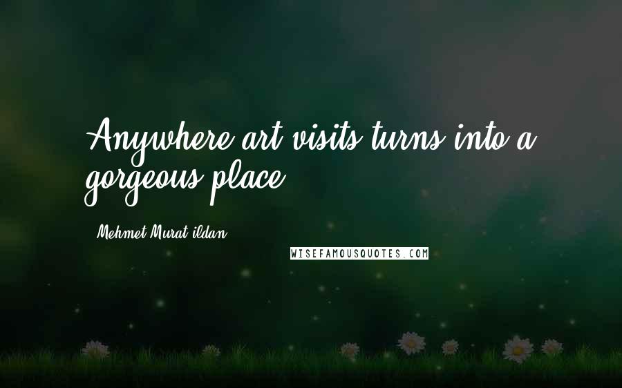 Mehmet Murat Ildan Quotes: Anywhere art visits turns into a gorgeous place!