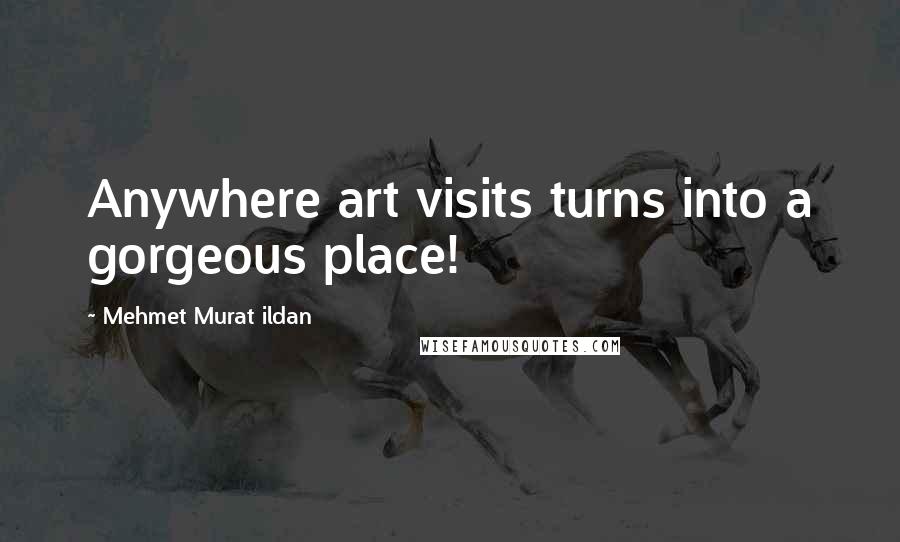 Mehmet Murat Ildan Quotes: Anywhere art visits turns into a gorgeous place!