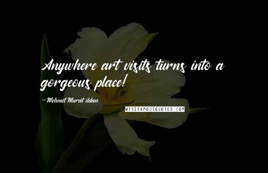 Mehmet Murat Ildan Quotes: Anywhere art visits turns into a gorgeous place!