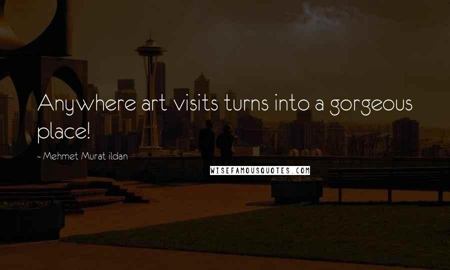 Mehmet Murat Ildan Quotes: Anywhere art visits turns into a gorgeous place!