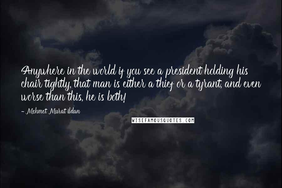 Mehmet Murat Ildan Quotes: Anywhere in the world if you see a president holding his chair tightly, that man is either a thief or a tyrant, and even worse than this, he is both!