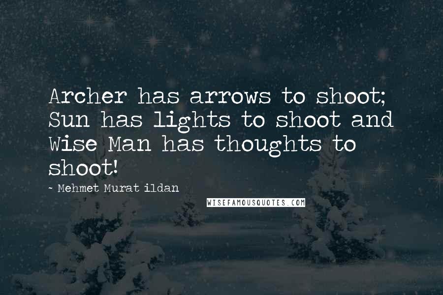 Mehmet Murat Ildan Quotes: Archer has arrows to shoot; Sun has lights to shoot and Wise Man has thoughts to shoot!