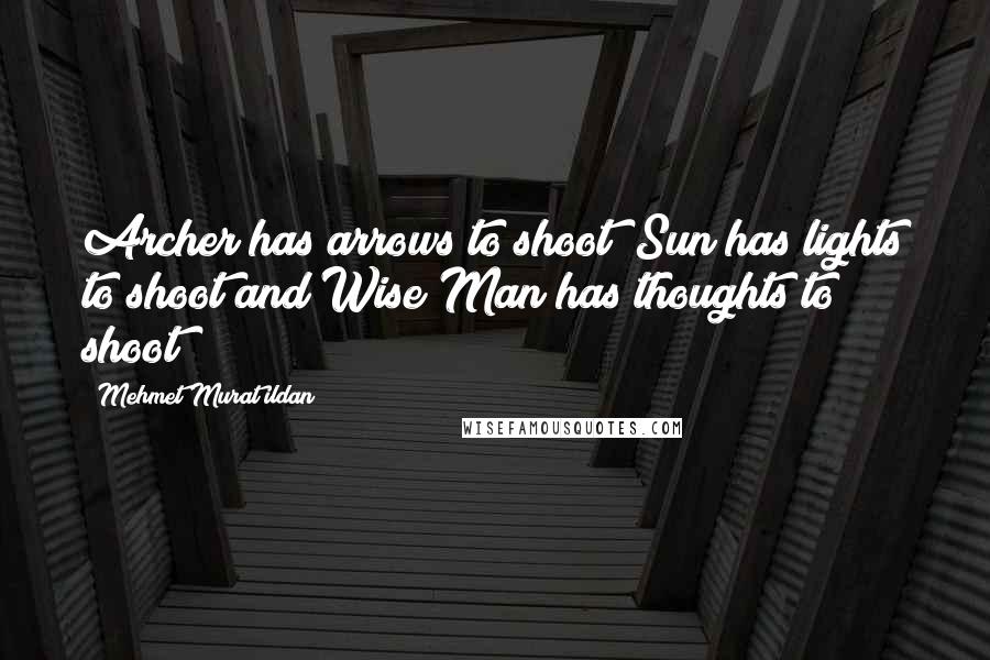 Mehmet Murat Ildan Quotes: Archer has arrows to shoot; Sun has lights to shoot and Wise Man has thoughts to shoot!