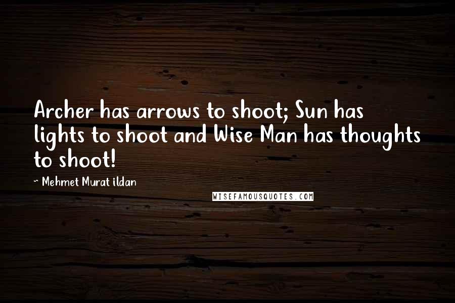 Mehmet Murat Ildan Quotes: Archer has arrows to shoot; Sun has lights to shoot and Wise Man has thoughts to shoot!