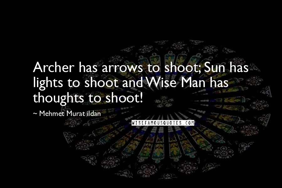 Mehmet Murat Ildan Quotes: Archer has arrows to shoot; Sun has lights to shoot and Wise Man has thoughts to shoot!