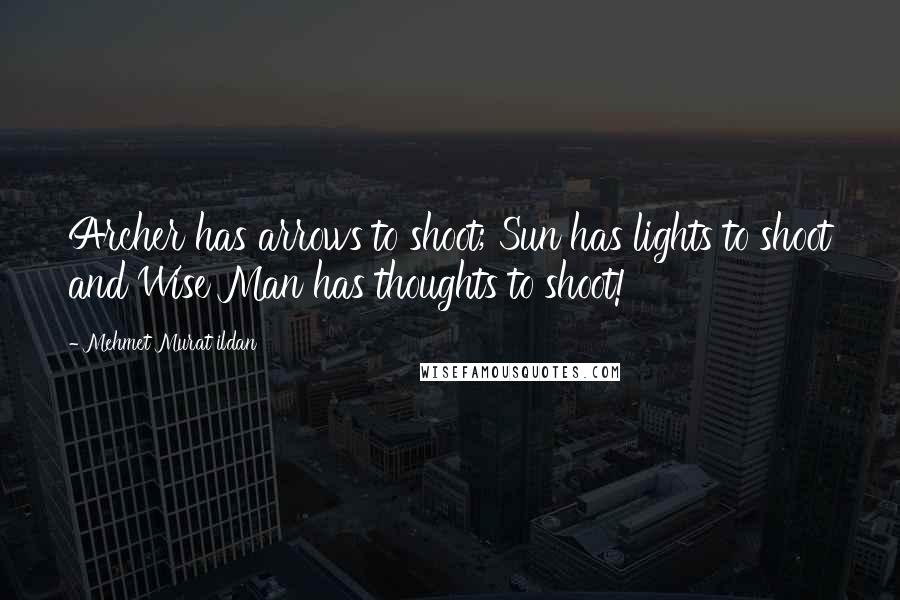 Mehmet Murat Ildan Quotes: Archer has arrows to shoot; Sun has lights to shoot and Wise Man has thoughts to shoot!