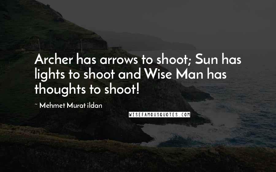 Mehmet Murat Ildan Quotes: Archer has arrows to shoot; Sun has lights to shoot and Wise Man has thoughts to shoot!