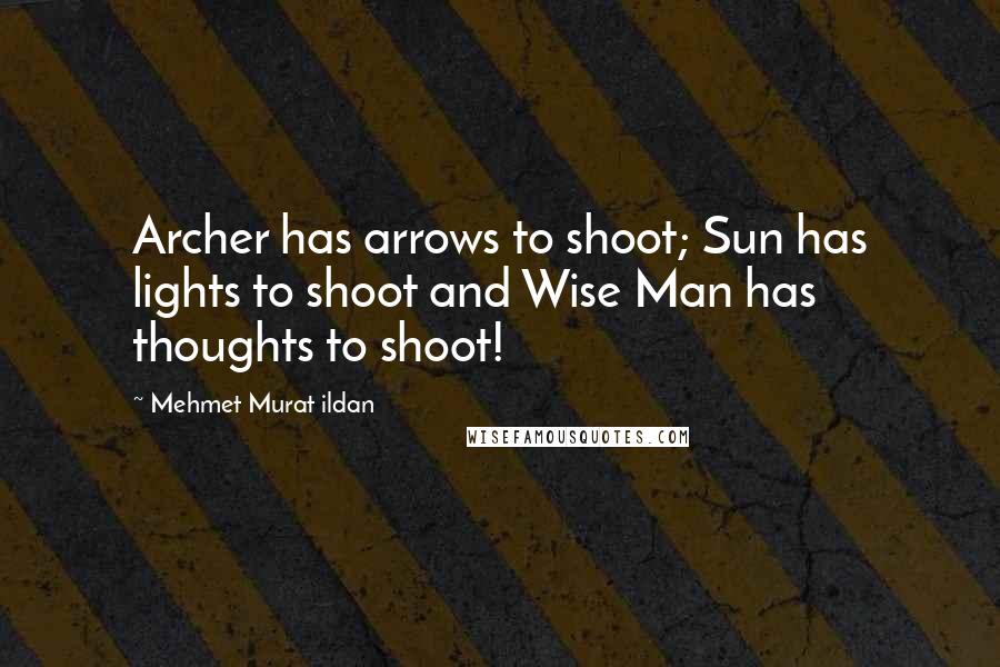Mehmet Murat Ildan Quotes: Archer has arrows to shoot; Sun has lights to shoot and Wise Man has thoughts to shoot!