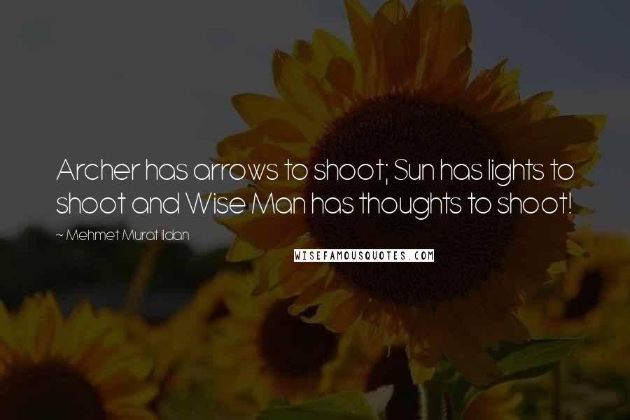 Mehmet Murat Ildan Quotes: Archer has arrows to shoot; Sun has lights to shoot and Wise Man has thoughts to shoot!