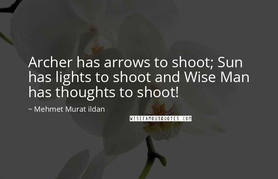 Mehmet Murat Ildan Quotes: Archer has arrows to shoot; Sun has lights to shoot and Wise Man has thoughts to shoot!