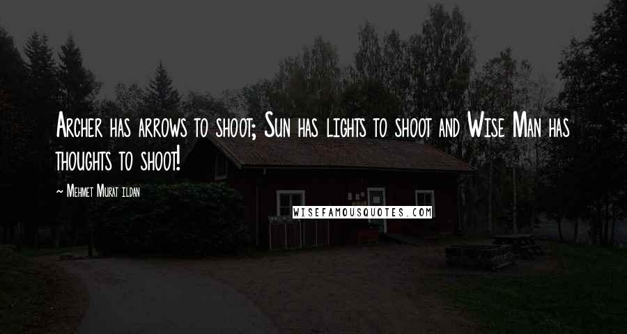 Mehmet Murat Ildan Quotes: Archer has arrows to shoot; Sun has lights to shoot and Wise Man has thoughts to shoot!