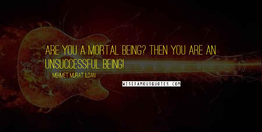 Mehmet Murat Ildan Quotes: Are you a mortal being? Then you are an unsuccessful being!