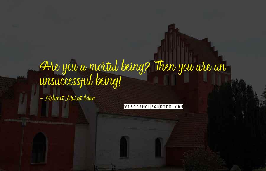 Mehmet Murat Ildan Quotes: Are you a mortal being? Then you are an unsuccessful being!