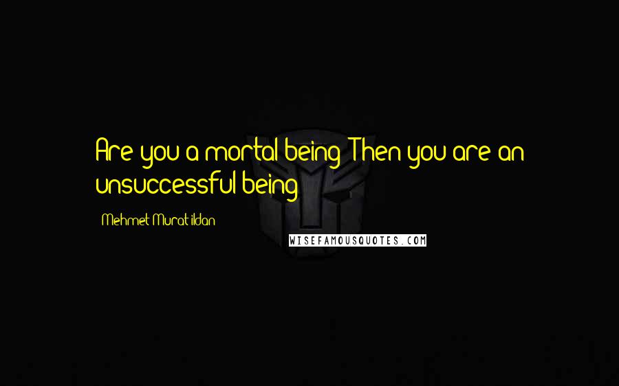 Mehmet Murat Ildan Quotes: Are you a mortal being? Then you are an unsuccessful being!