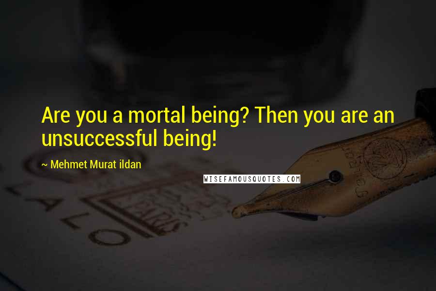 Mehmet Murat Ildan Quotes: Are you a mortal being? Then you are an unsuccessful being!