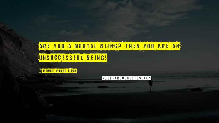 Mehmet Murat Ildan Quotes: Are you a mortal being? Then you are an unsuccessful being!