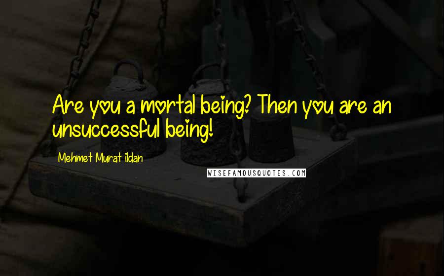 Mehmet Murat Ildan Quotes: Are you a mortal being? Then you are an unsuccessful being!